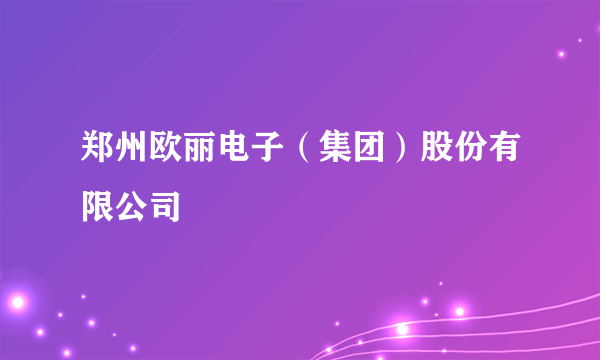 郑州欧丽电子（集团）股份有限公司