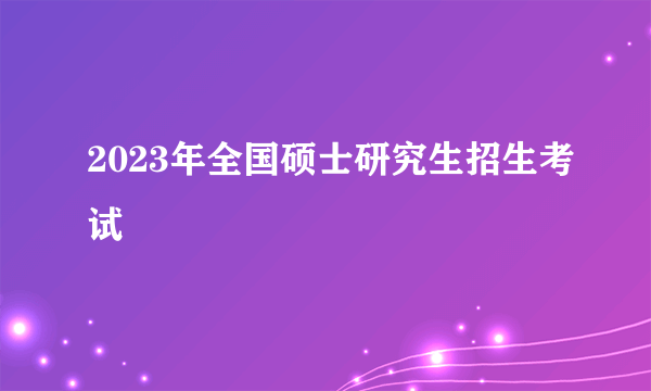 2023年全国硕士研究生招生考试