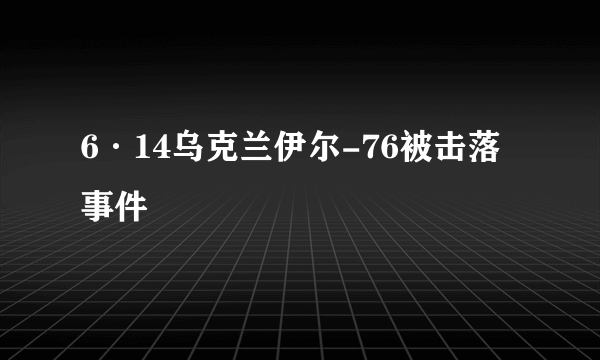 6·14乌克兰伊尔-76被击落事件