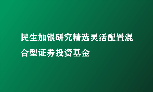 民生加银研究精选灵活配置混合型证券投资基金