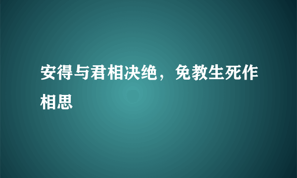 安得与君相决绝，免教生死作相思