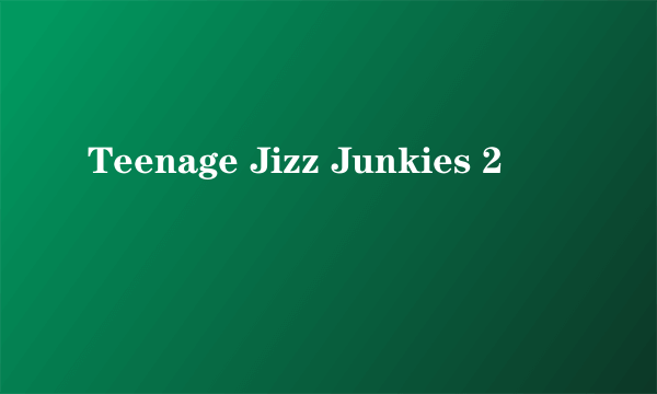 Teenage Jizz Junkies 2