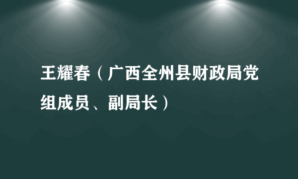 王耀春（广西全州县财政局党组成员、副局长）
