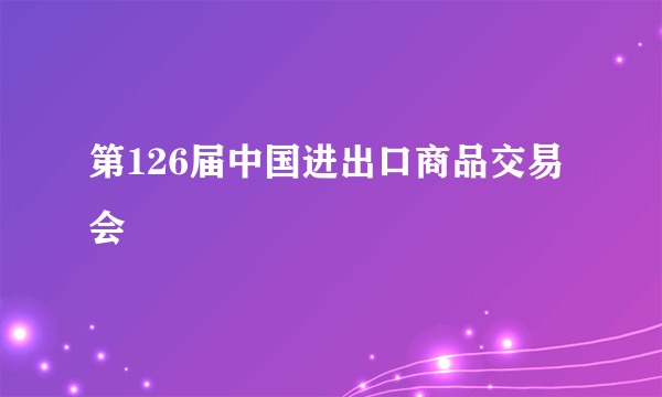 第126届中国进出口商品交易会