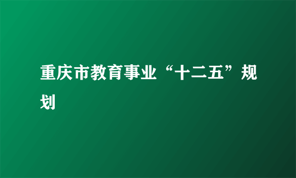 重庆市教育事业“十二五”规划
