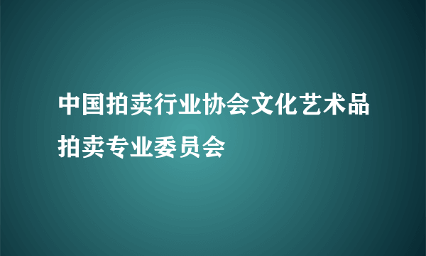 中国拍卖行业协会文化艺术品拍卖专业委员会