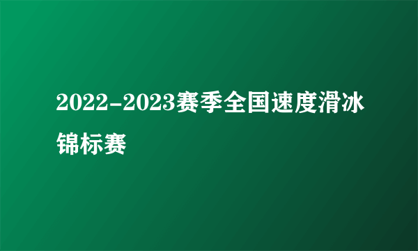 2022-2023赛季全国速度滑冰锦标赛