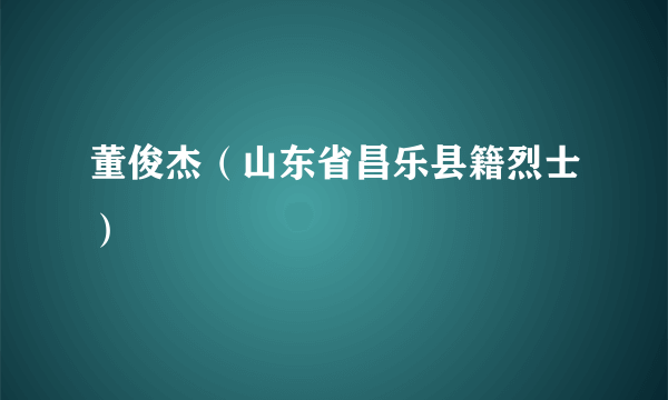 董俊杰（山东省昌乐县籍烈士）