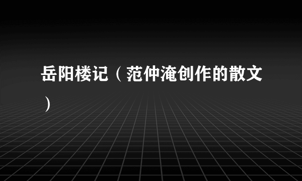 岳阳楼记（范仲淹创作的散文）