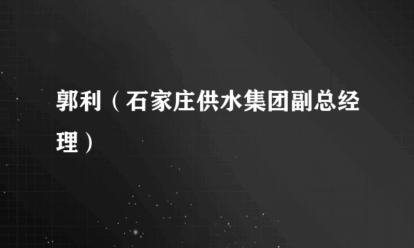 郭利（石家庄供水集团副总经理）