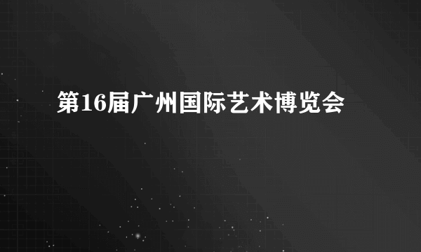第16届广州国际艺术博览会