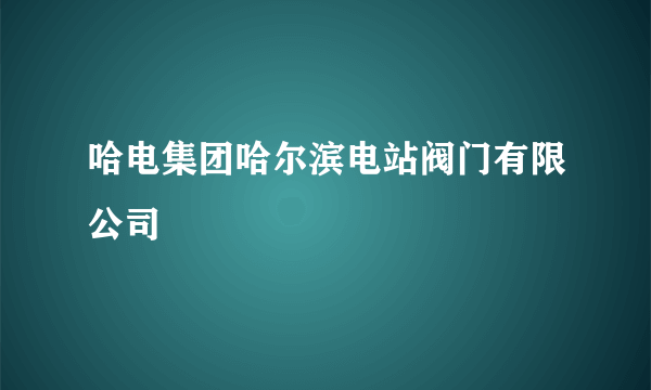 哈电集团哈尔滨电站阀门有限公司