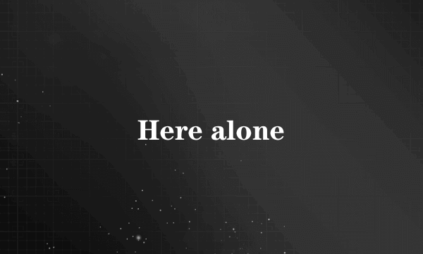 Here alone