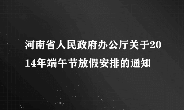 河南省人民政府办公厅关于2014年端午节放假安排的通知