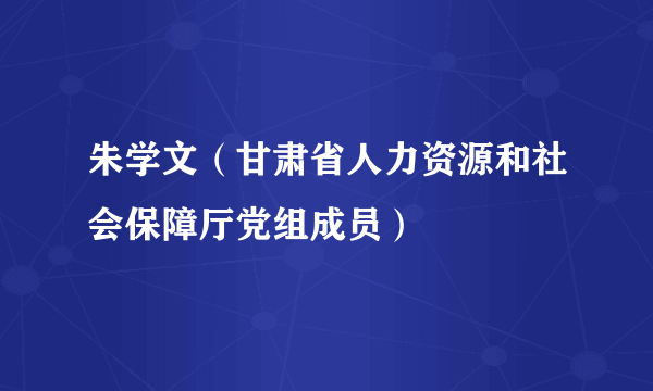 朱学文（甘肃省人力资源和社会保障厅党组成员）