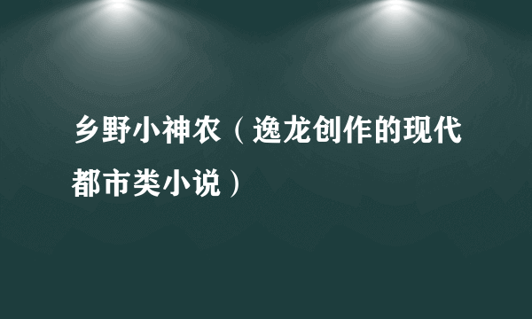 乡野小神农（逸龙创作的现代都市类小说）
