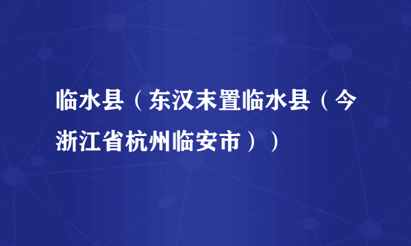 临水县（东汉末置临水县（今浙江省杭州临安市））