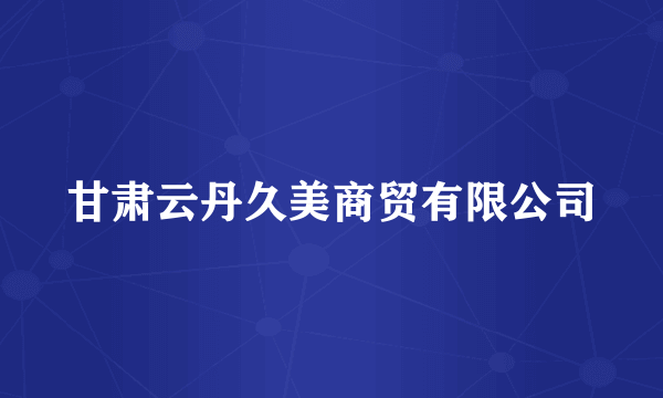 甘肃云丹久美商贸有限公司