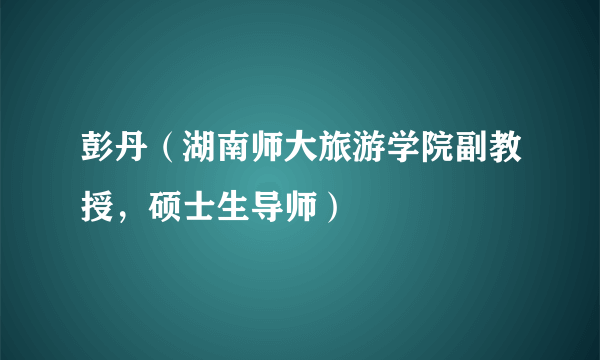 彭丹（湖南师大旅游学院副教授，硕士生导师）