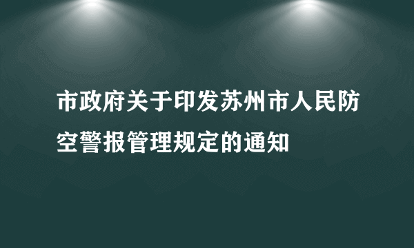 市政府关于印发苏州市人民防空警报管理规定的通知