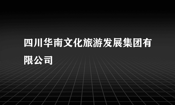 四川华南文化旅游发展集团有限公司