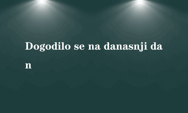 Dogodilo se na danasnji dan