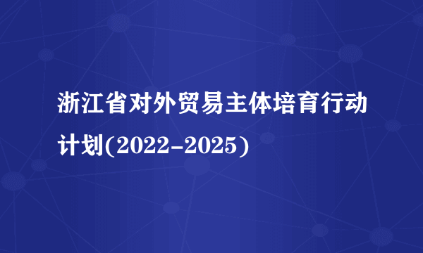 浙江省对外贸易主体培育行动计划(2022-2025)