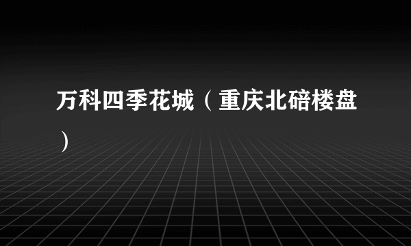 万科四季花城（重庆北碚楼盘）