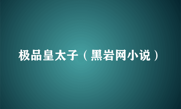 极品皇太子（黑岩网小说）