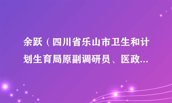 余跃（四川省乐山市卫生和计划生育局原副调研员、医政医管科科长）