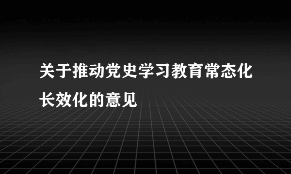 关于推动党史学习教育常态化长效化的意见