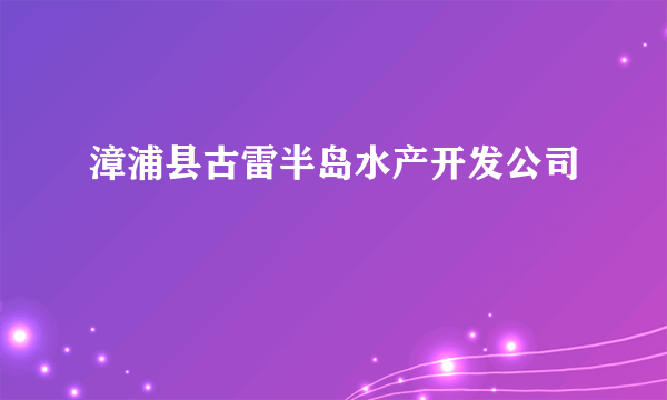 漳浦县古雷半岛水产开发公司