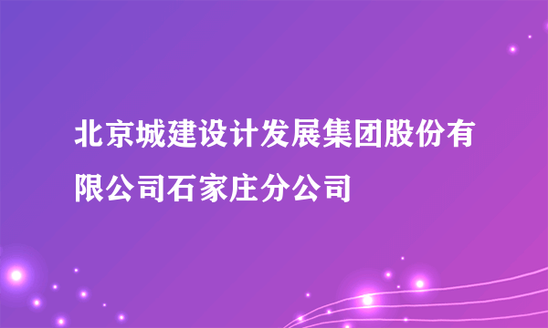 北京城建设计发展集团股份有限公司石家庄分公司