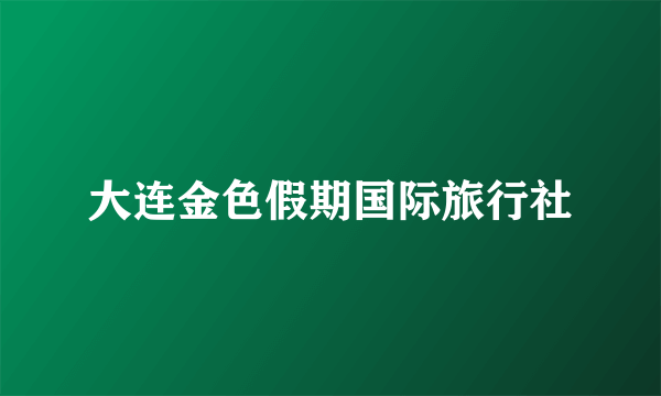 大连金色假期国际旅行社