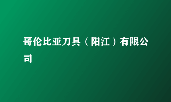 哥伦比亚刀具（阳江）有限公司