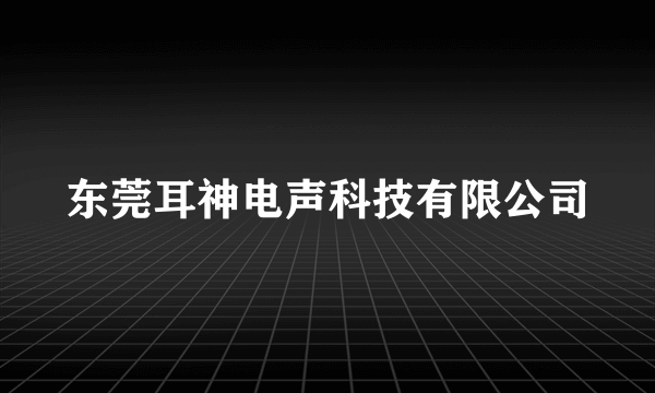 东莞耳神电声科技有限公司