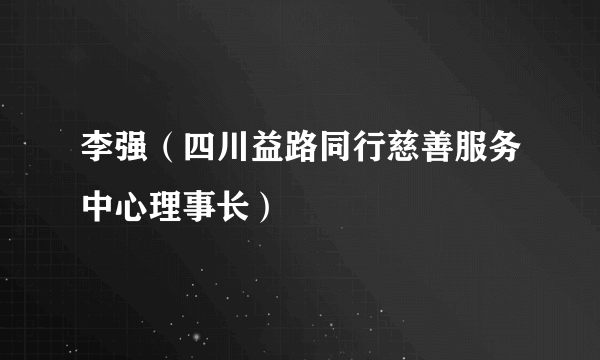 李强（四川益路同行慈善服务中心理事长）