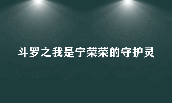 斗罗之我是宁荣荣的守护灵