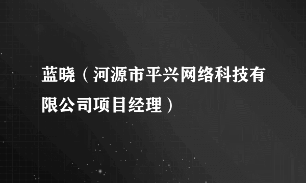 蓝晓（河源市平兴网络科技有限公司项目经理）