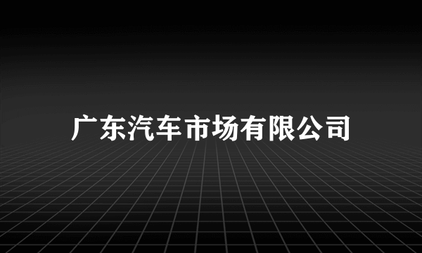 广东汽车市场有限公司