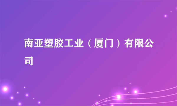 南亚塑胶工业（厦门）有限公司