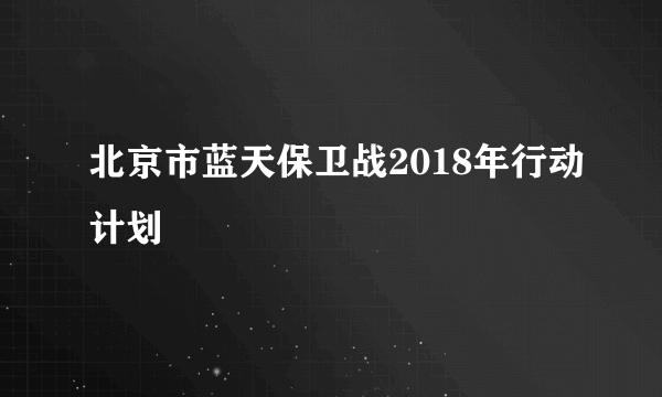 北京市蓝天保卫战2018年行动计划
