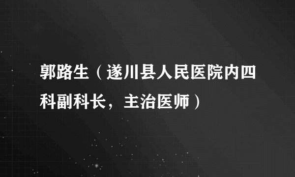 郭路生（遂川县人民医院内四科副科长，主治医师）