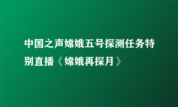 中国之声嫦娥五号探测任务特别直播《嫦娥再探月》