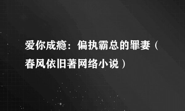 爱你成瘾：偏执霸总的罪妻（春风依旧著网络小说）