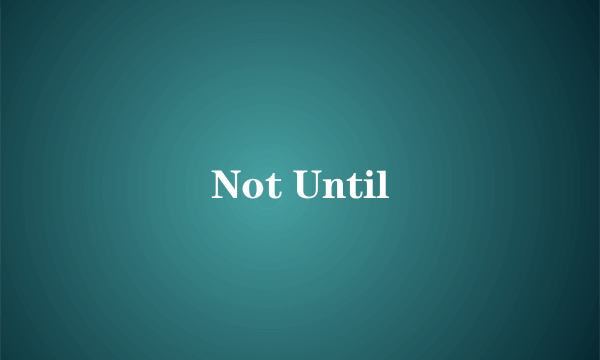 Not Until