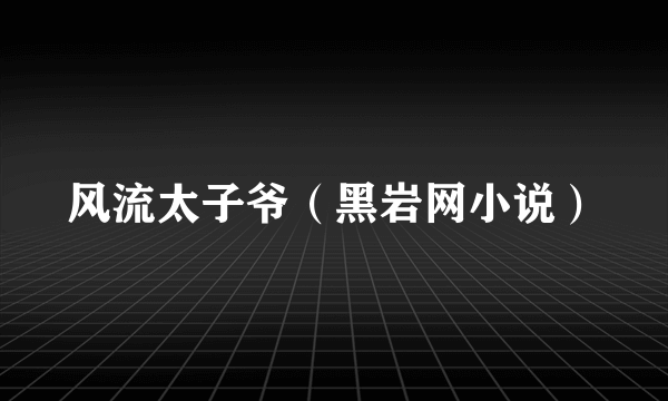 风流太子爷（黑岩网小说）