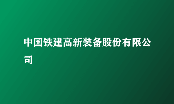 中国铁建高新装备股份有限公司