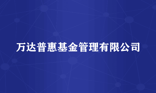 万达普惠基金管理有限公司