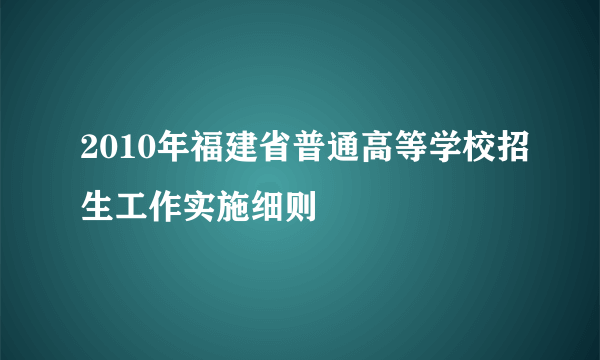 2010年福建省普通高等学校招生工作实施细则